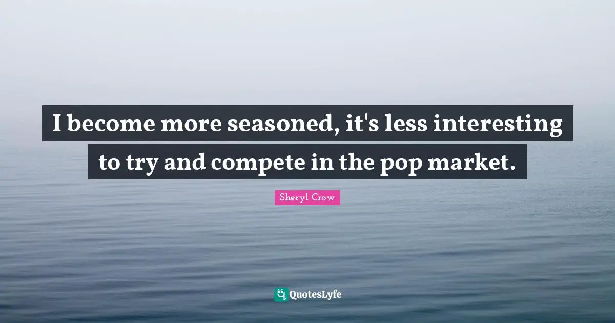 I become more seasoned, it's less interesting to try and compete in the pop market.