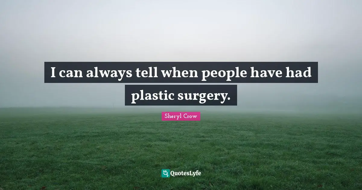 I can always tell when people have had plastic surgery.