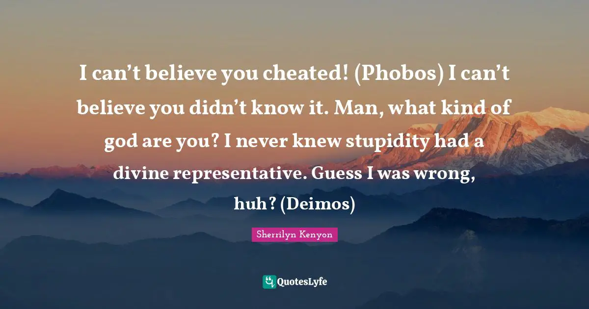 I can’t believe you cheated! (Phobos) I can’t believe you didn’t know it. Man, what kind of god are you? I never knew stupidity had a divine representative. Guess I was wrong, huh? (Deimos)