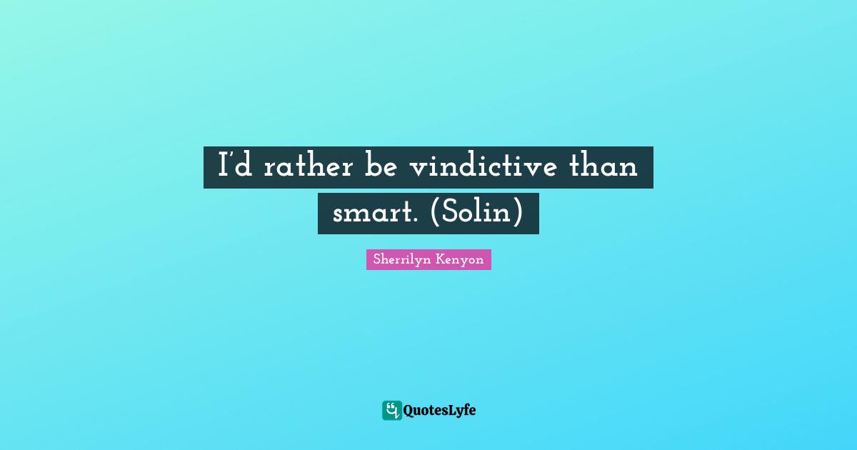 I’d rather be vindictive than smart. (Solin)