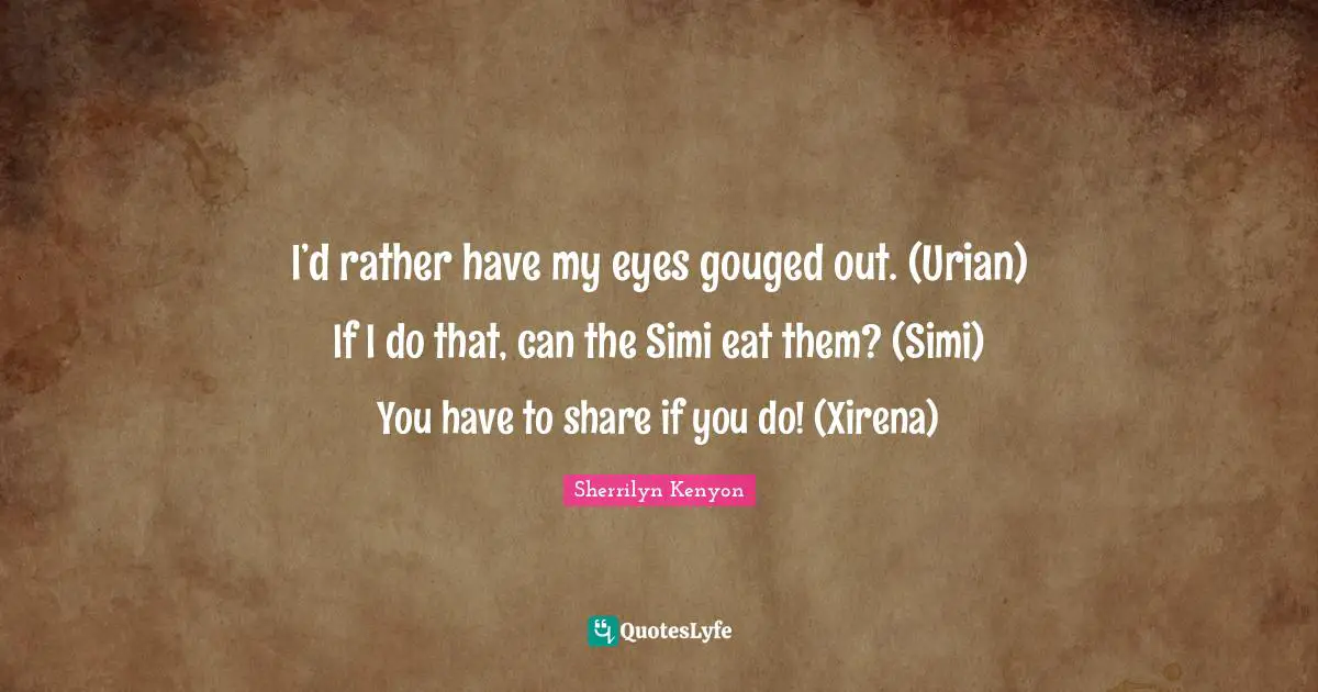 I’d rather have my eyes gouged out. (Urian) If I do that, can the Simi eat them? (Simi) You have to share if you do! (Xirena)