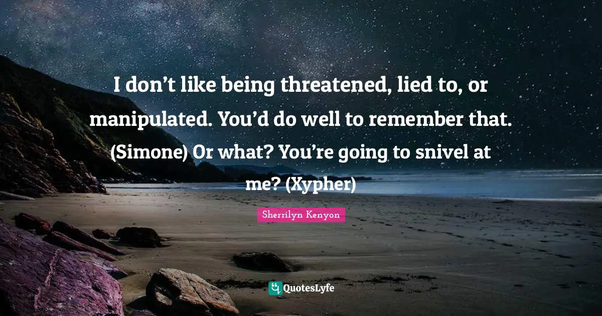I don’t like being threatened, lied to, or manipulated. You’d do well to remember that. (Simone) Or what? You’re going to snivel at me? (Xypher)