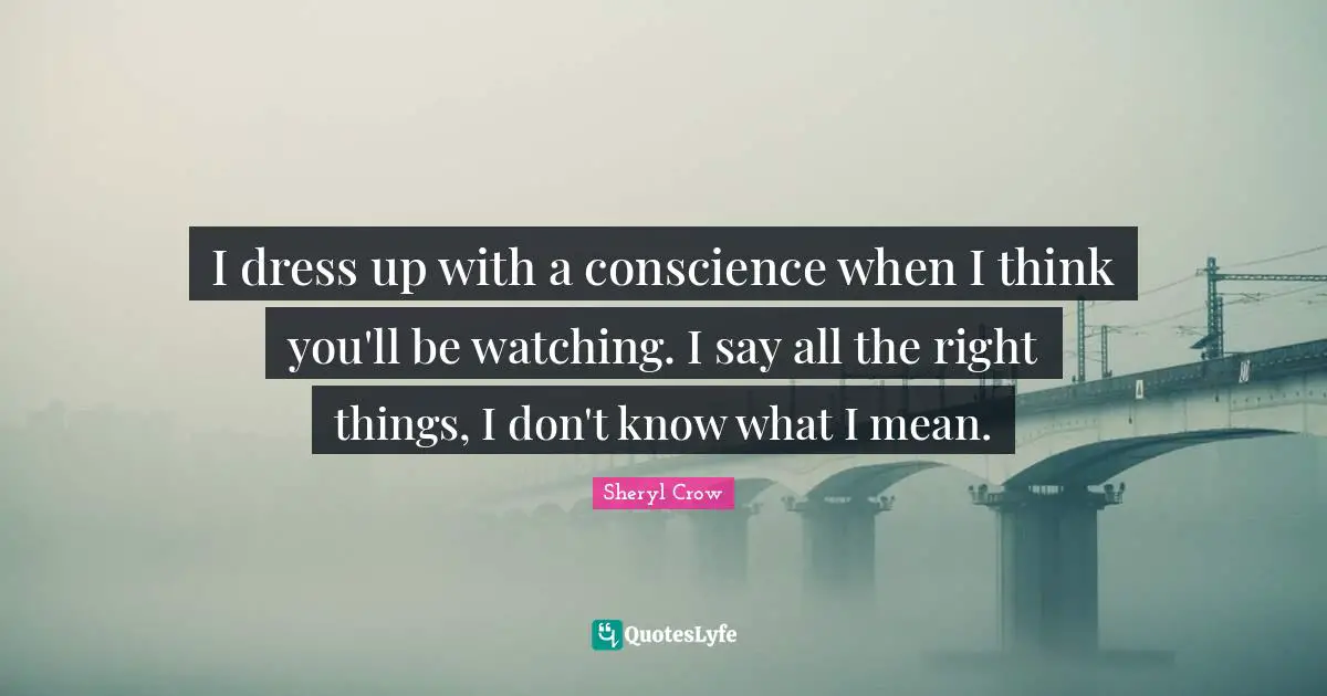 I dress up with a conscience when I think you'll be watching. I say all the right things, I don't know what I mean.