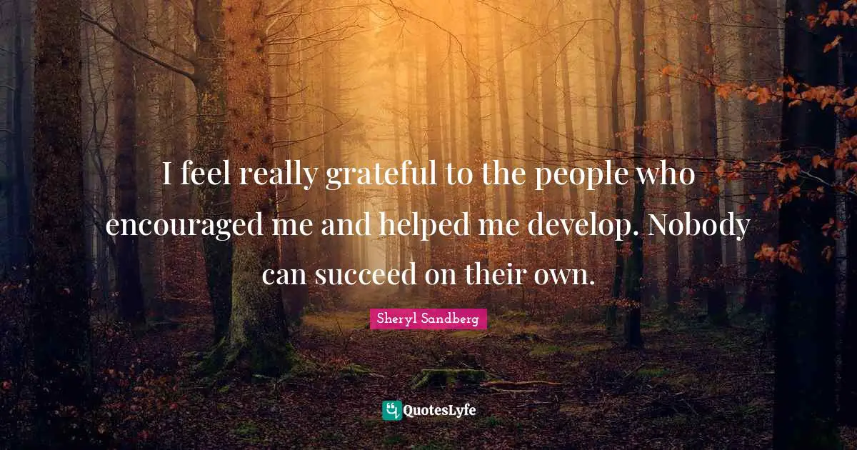 I feel really grateful to the people who encouraged me and helped me develop. Nobody can succeed on their own.