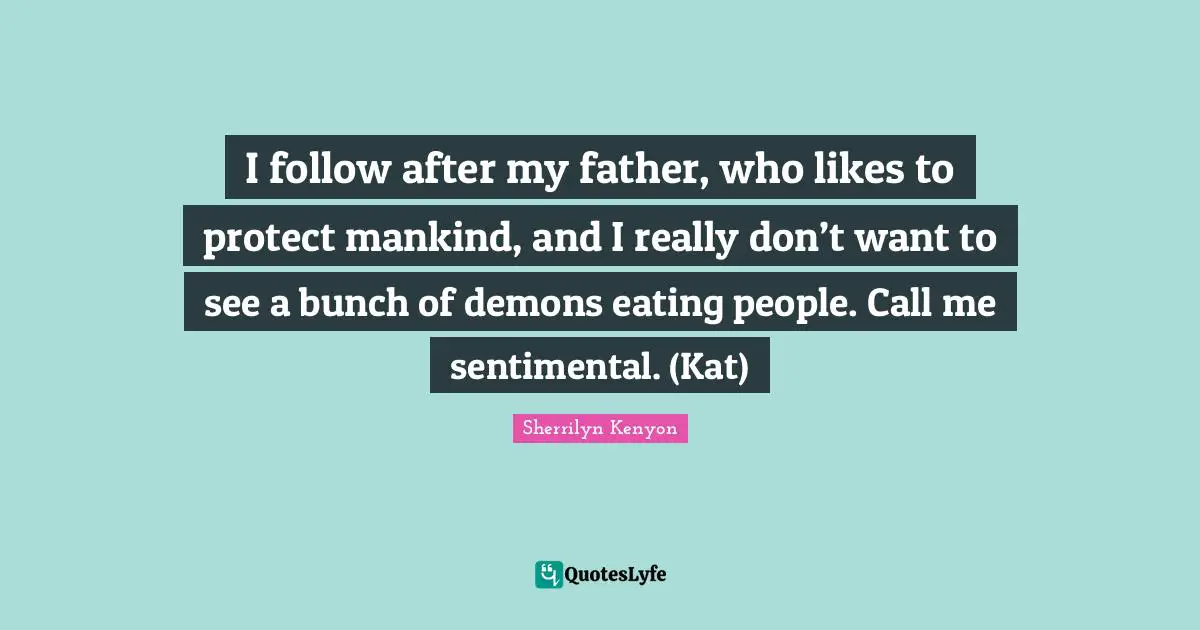 I follow after my father, who likes to protect mankind, and I really don’t want to see a bunch of demons eating people. Call me sentimental. (Kat)