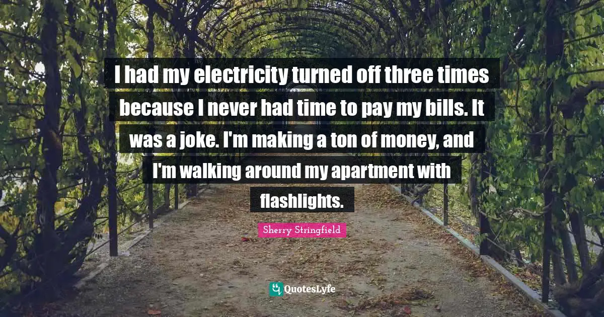 Walking Quotes: "I had my electricity turned off three times because I never had time to pay my bills. It was a joke. I'm making a ton of money, and I'm walking around my apartment with flashlights."