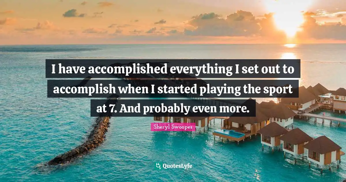 I have accomplished everything I set out to accomplish when I started playing the sport at 7. And probably even more.