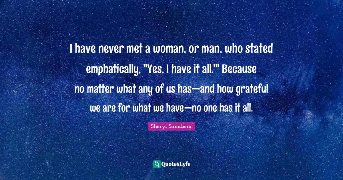 I have never met a woman, or man, who stated emphatically, "Yes, I have it all.'" Because no matter what any of us has—and how grateful we are for what we have—no one has it all.