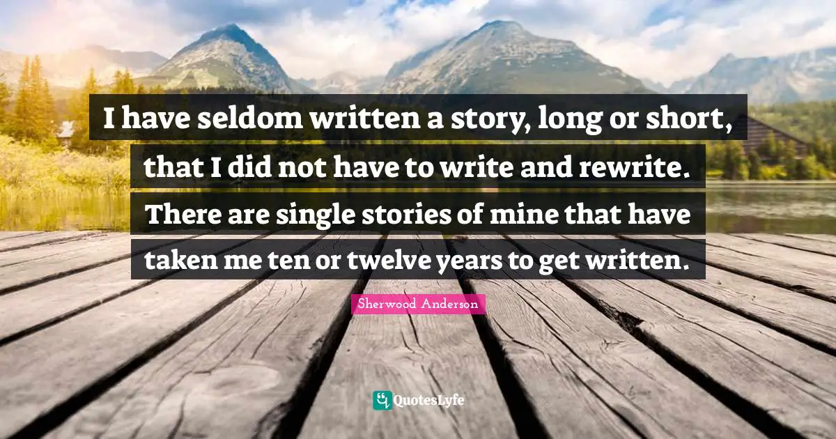 I have seldom written a story, long or short, that I did not have to write and rewrite. There are single stories of mine that have taken me ten or twelve years to get written.