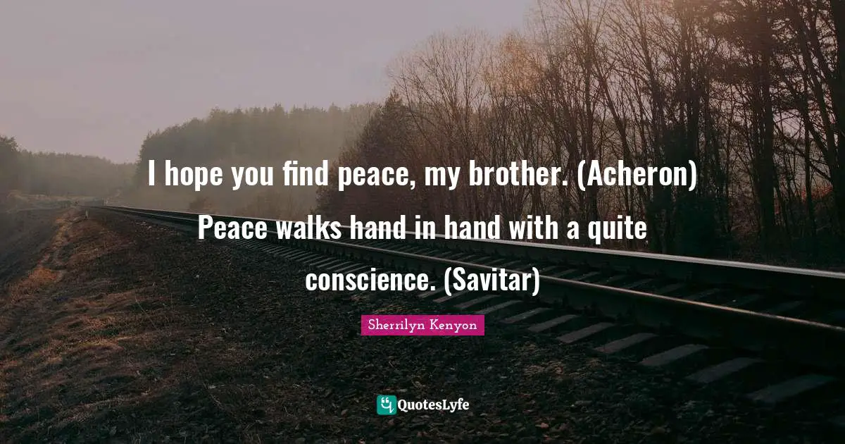 I hope you find peace, my brother. (Acheron) Peace walks hand in hand with a quite conscience. (Savitar)