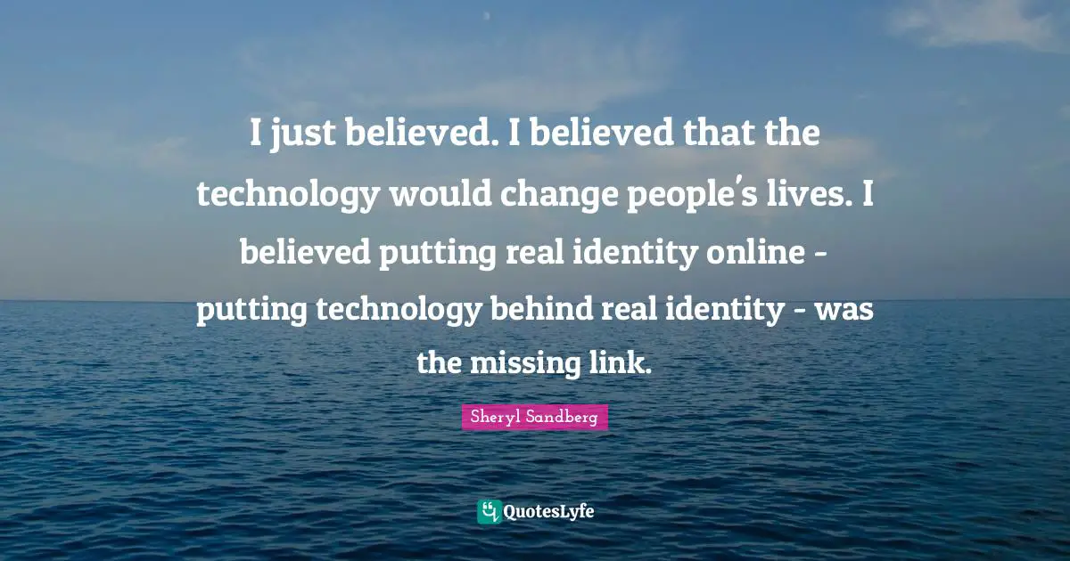 I just believed. I believed that the technology would change people's lives. I believed putting real identity online - putting technology behind real identity - was the missing link.