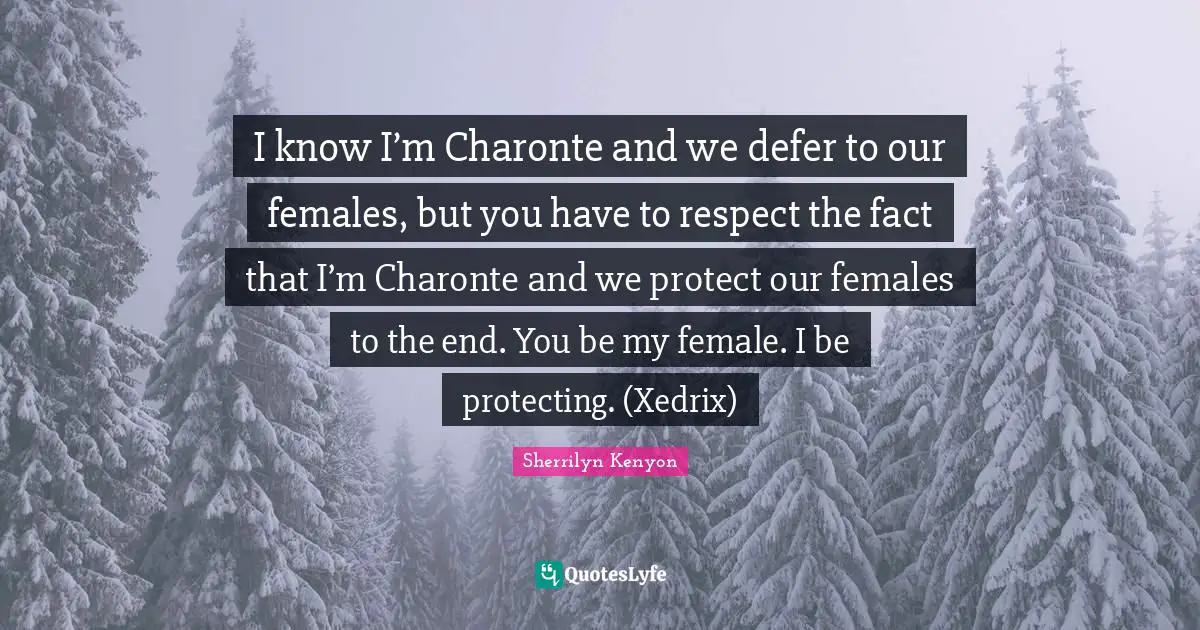 I know I’m Charonte and we defer to our females, but you have to respect the fact that I’m Charonte and we protect our females to the end. You be my female. I be protecting. (Xedrix)