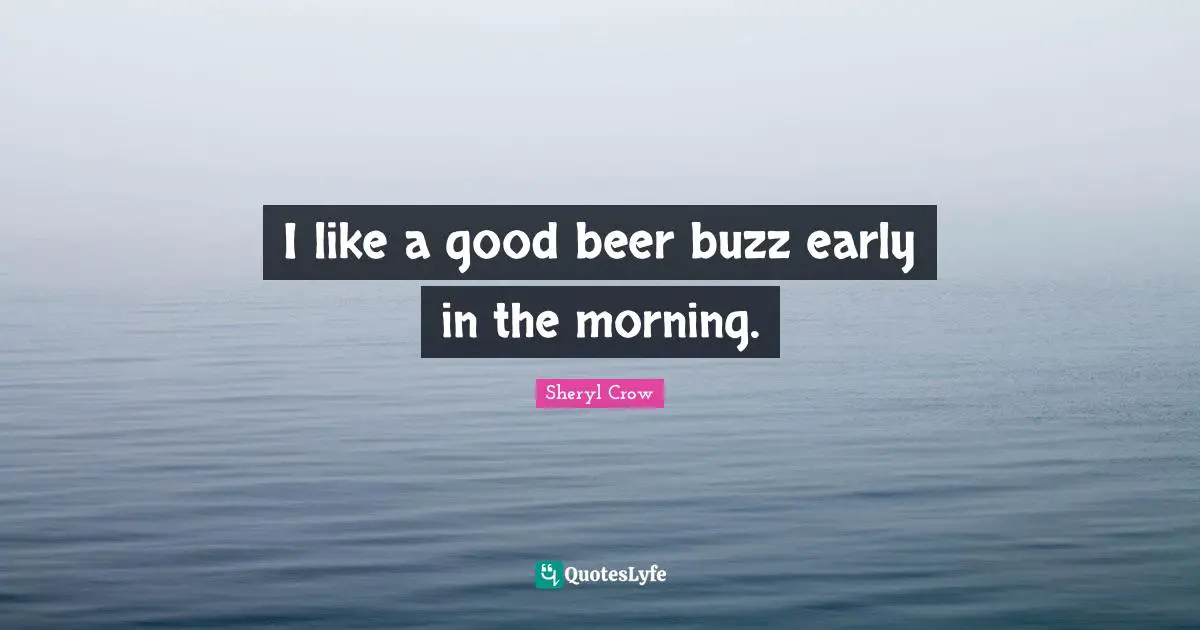 I like a good beer buzz early in the morning.