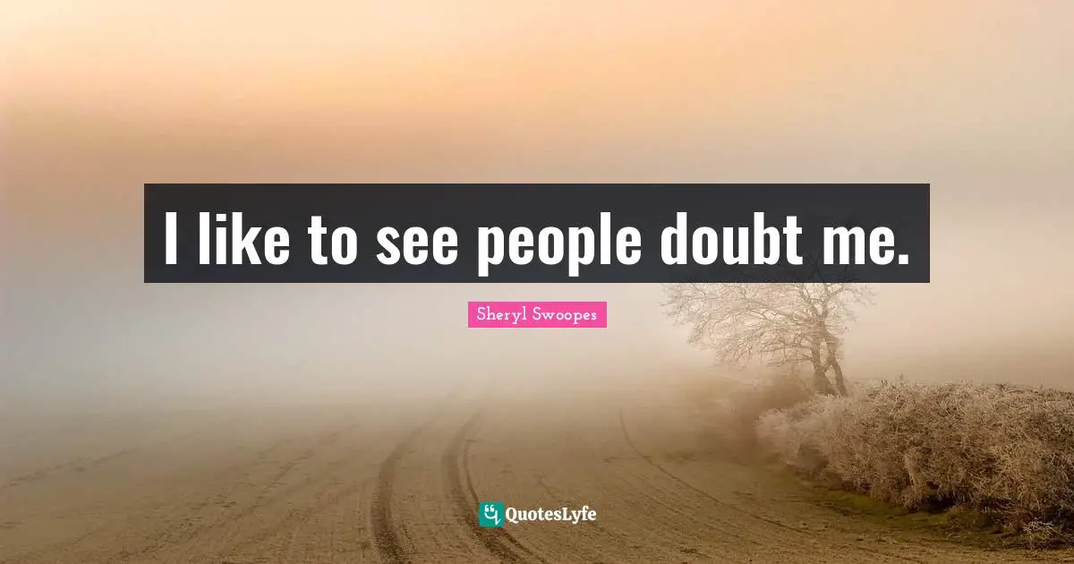 I like to see people doubt me.
