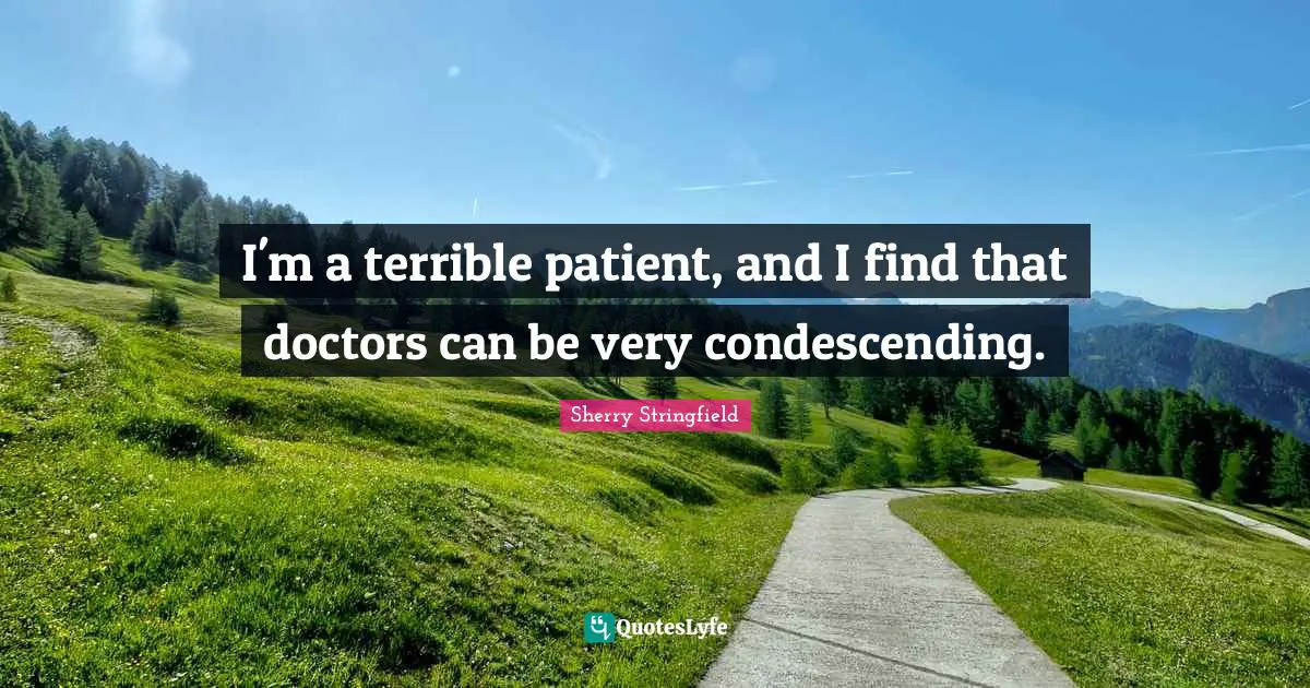 Sherry Stringfield Quotes: "I'm a terrible patient, and I find that doctors can be very condescending."