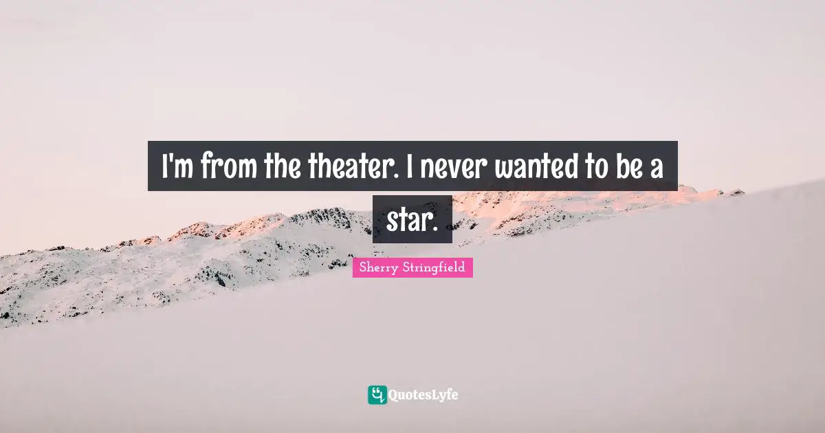 Sherry Stringfield Quotes: "I'm from the theater. I never wanted to be a star."