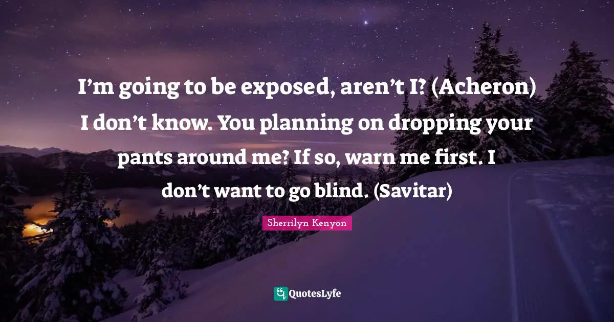 I’m going to be exposed, aren’t I? (Acheron) I don’t know. You planning on dropping your pants around me? If so, warn me first. I don’t want to go blind. (Savitar)