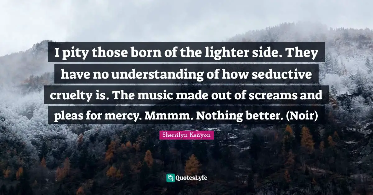 Seductive Quotes: "I pity those born of the lighter side. They have no understanding of how seductive cruelty is. The music made out of screams and pleas for mercy. Mmmm. Nothing better. (Noir)"