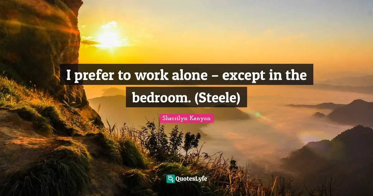 I prefer to work alone – except in the bedroom. (Steele)