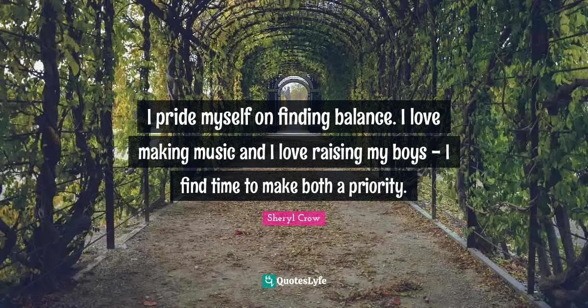 I pride myself on finding balance. I love making music and I love raising my boys - I find time to make both a priority.