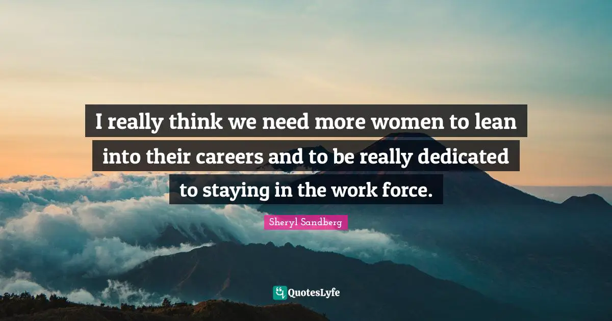 I really think we need more women to lean into their careers and to be really dedicated to staying in the work force.