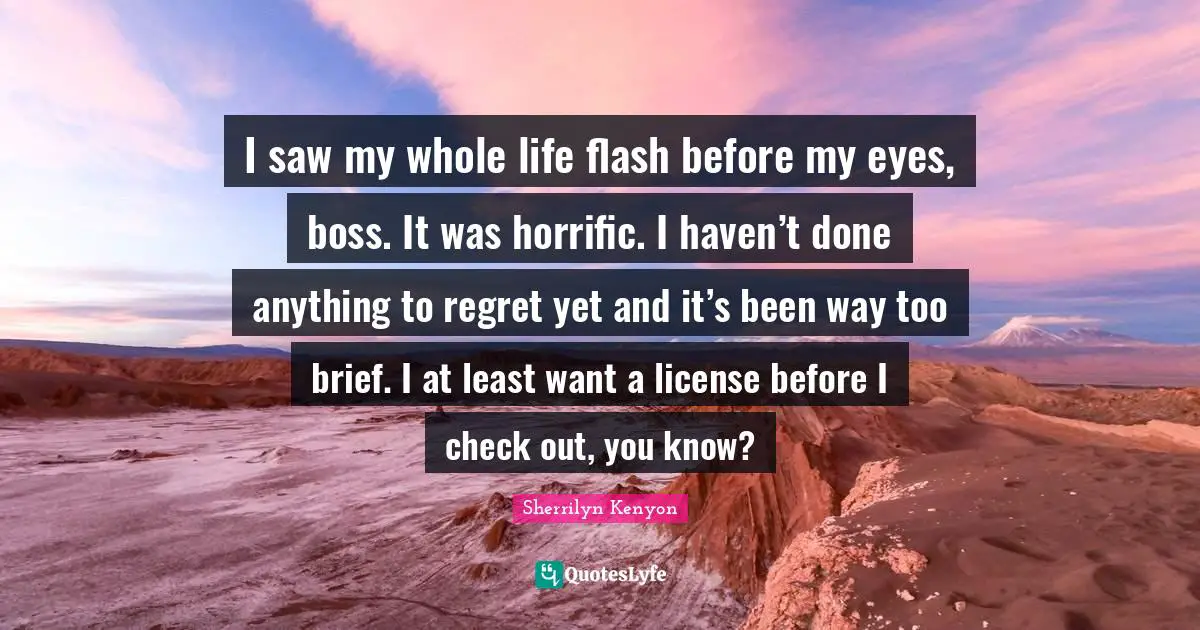 I saw my whole life flash before my eyes, boss. It was horrific. I haven’t done anything to regret yet and it’s been way too brief. I at least want a license before I check out, you know?