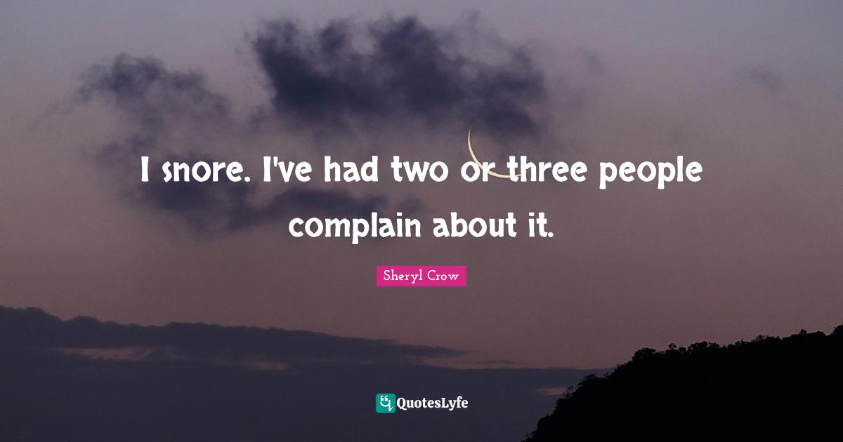 I snore. I've had two or three people complain about it.