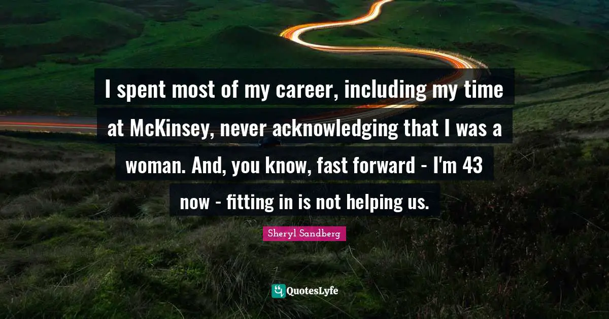 I spent most of my career, including my time at McKinsey, never acknowledging that I was a woman. And, you know, fast forward - I'm 43 now - fitting in is not helping us.
