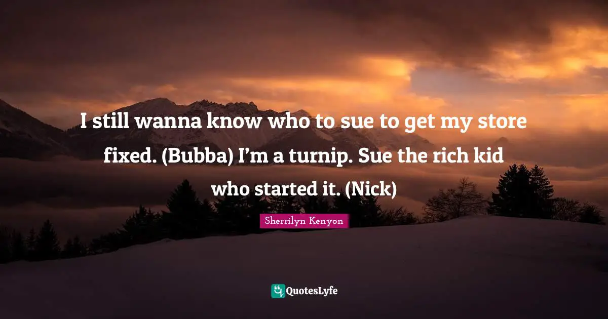 I still wanna know who to sue to get my store fixed. (Bubba) I’m a turnip. Sue the rich kid who started it. (Nick)
