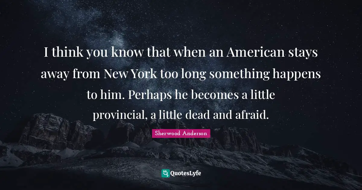 I think you know that when an American stays away from New York too long something happens to him. Perhaps he becomes a little provincial, a little dead and afraid.