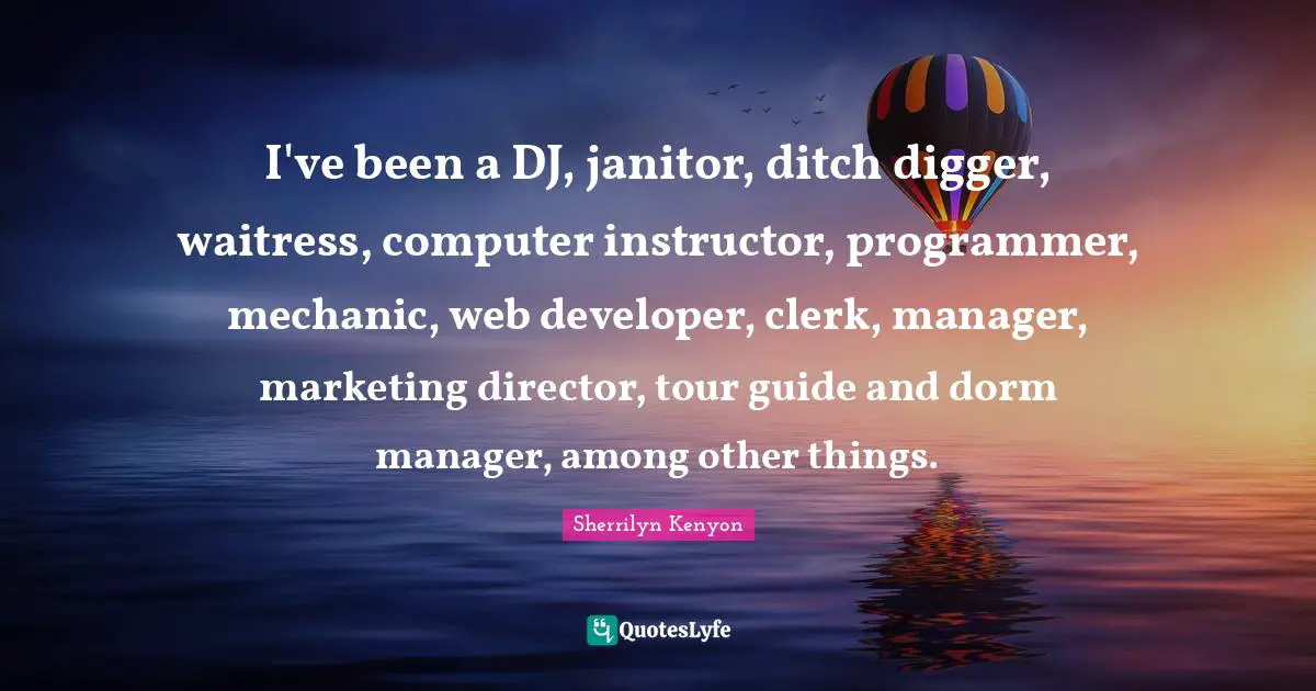Clerks Quotes: "I've been a DJ, janitor, ditch digger, waitress, computer instructor, programmer, mechanic, web developer, clerk, manager, marketing director, tour guide and dorm manager, among other things."