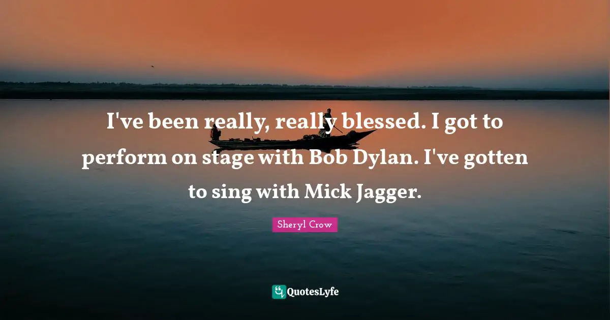 I've been really, really blessed. I got to perform on stage with Bob Dylan. I've gotten to sing with Mick Jagger.