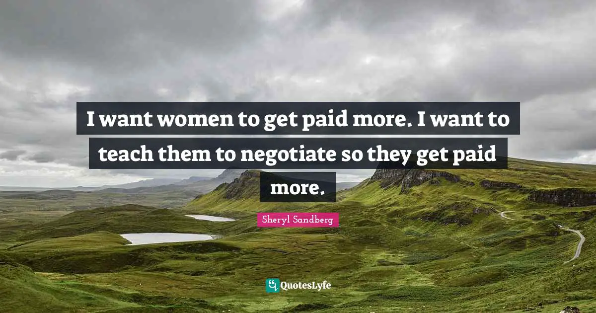 I want women to get paid more. I want to teach them to negotiate so they get paid more.