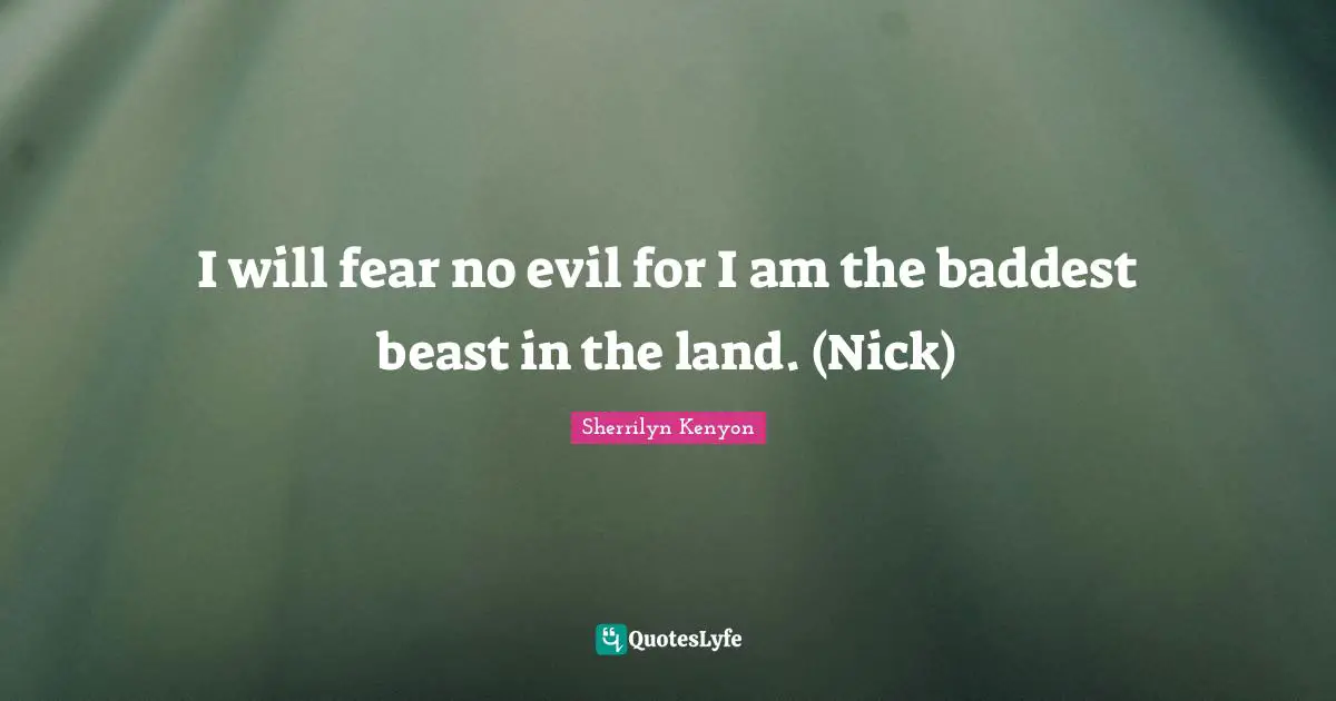 I will fear no evil for I am the baddest beast in the land. (Nick)