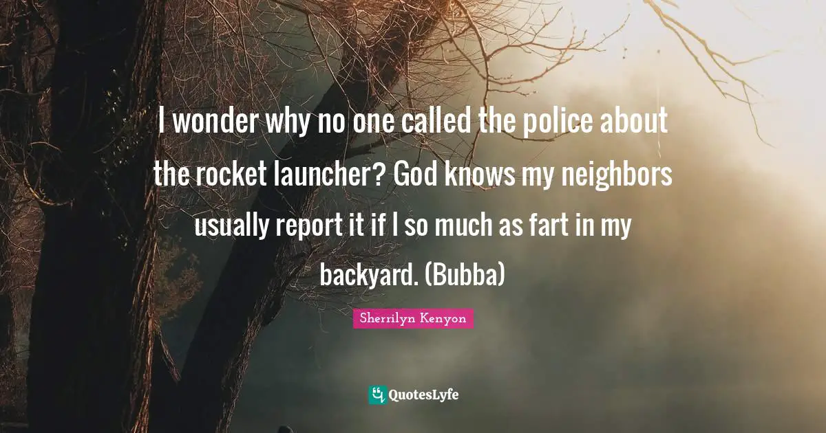 Backyards Quotes: "I wonder why no one called the police about the rocket launcher? God knows my neighbors usually report it if I so much as fart in my backyard. (Bubba)"