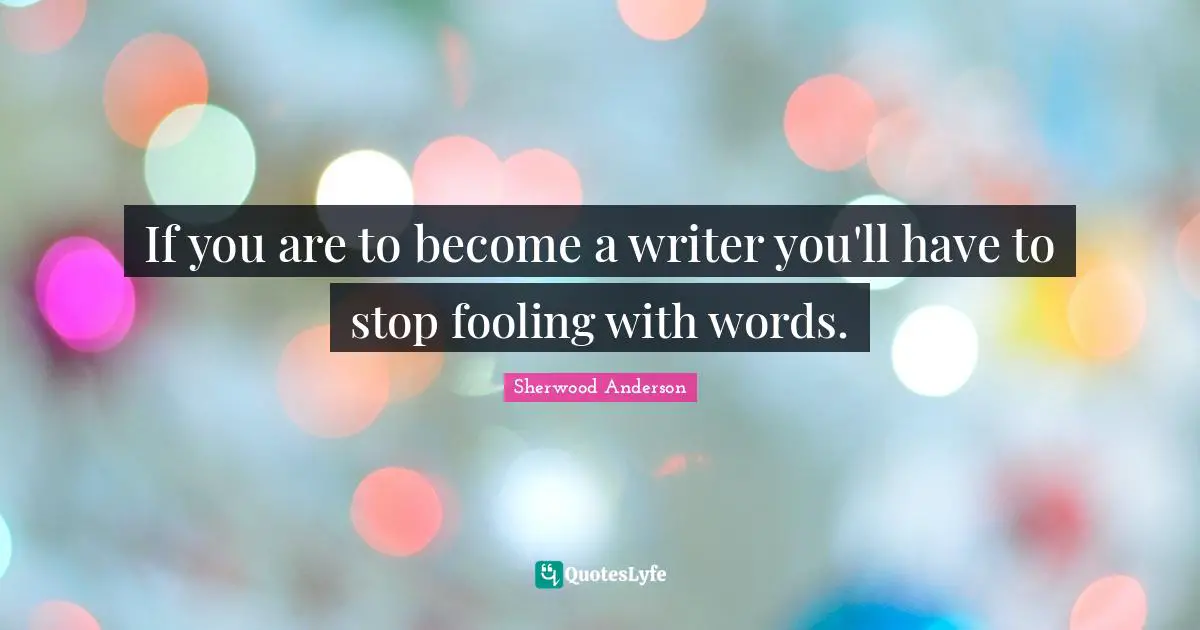 If you are to become a writer you'll have to stop fooling with words.