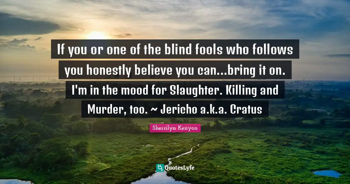 If you or one of the blind fools who follows you honestly believe you can...bring it on. I'm in the mood for Slaughter. Killing and Murder, too. ~ Jericho a.k.a. Cratus