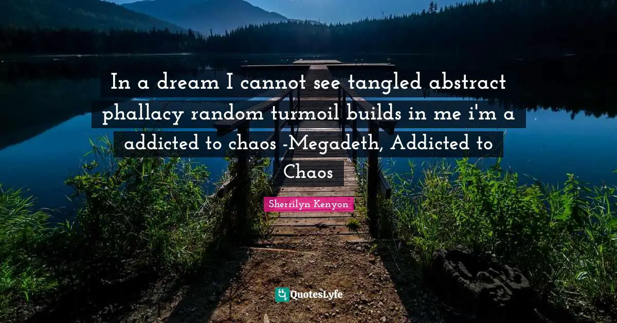 In a dream I cannot see tangled abstract phallacy random turmoil builds in me i'm a addicted to chaos -Megadeth, Addicted to Chaos