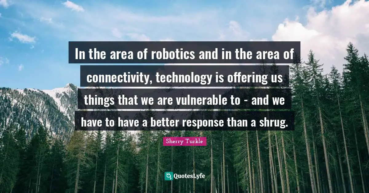 In the area of robotics and in the area of connectivity, technology is offering us things that we are vulnerable to - and we have to have a better response than a shrug.