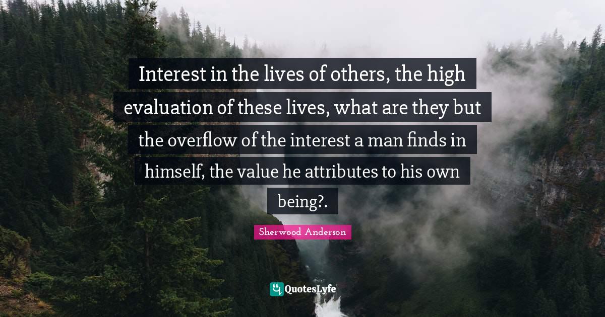 Interest in the lives of others, the high evaluation of these lives, what are they but the overflow of the interest a man finds in himself, the value he attributes to his own being?.