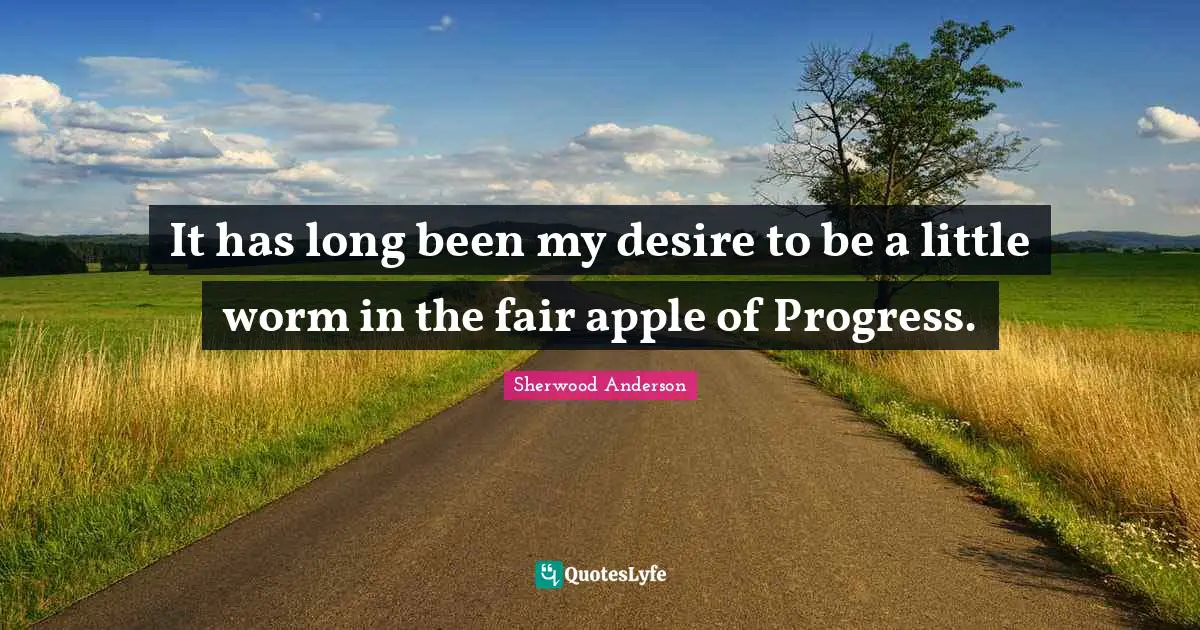It has long been my desire to be a little worm in the fair apple of Progress.