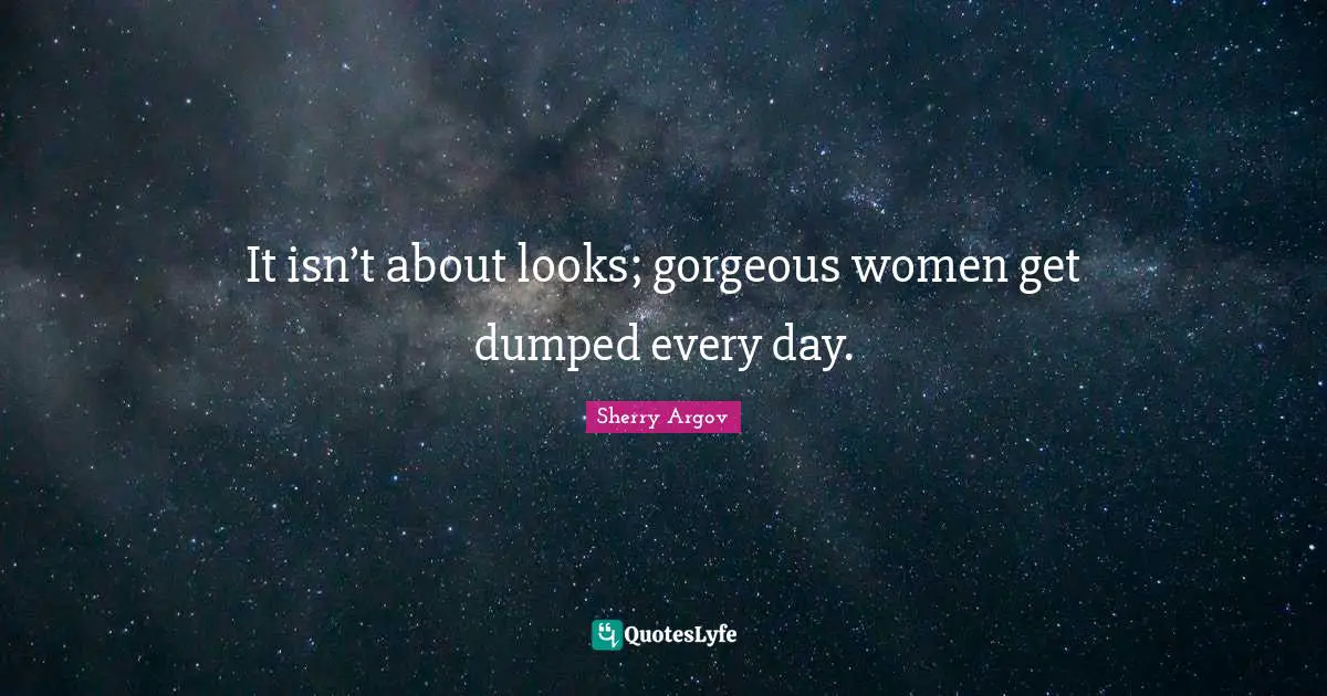 It isn’t about looks; gorgeous women get dumped every day.