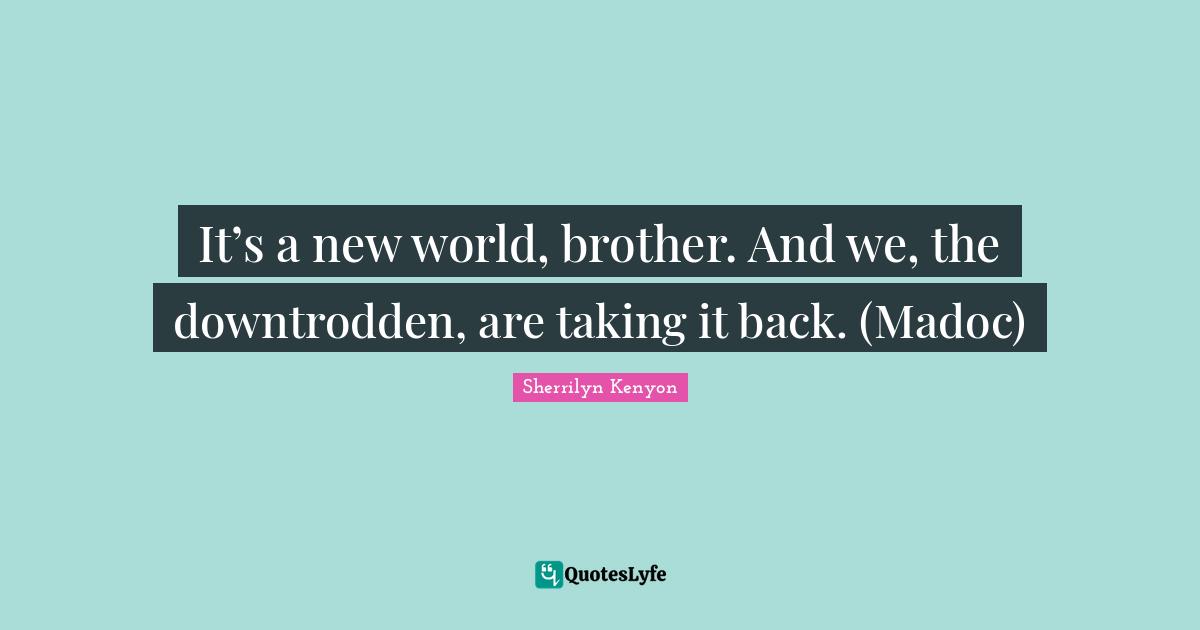 It’s a new world, brother. And we, the downtrodden, are taking it back. (Madoc)