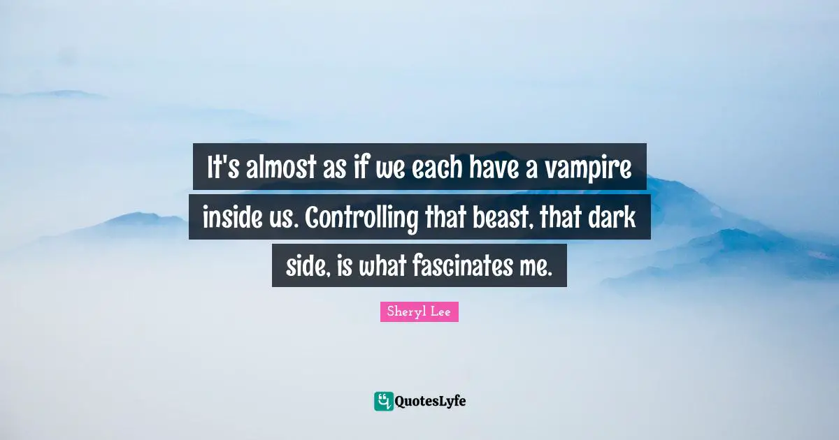 It's almost as if we each have a vampire inside us. Controlling that beast, that dark side, is what fascinates me.