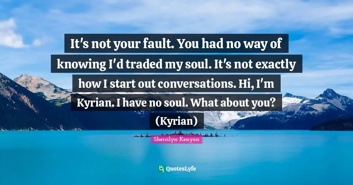 It's not your fault. You had no way of knowing I'd traded my soul. It's not exactly how I start out conversations. Hi, I'm Kyrian. I have no soul. What about you? (Kyrian)