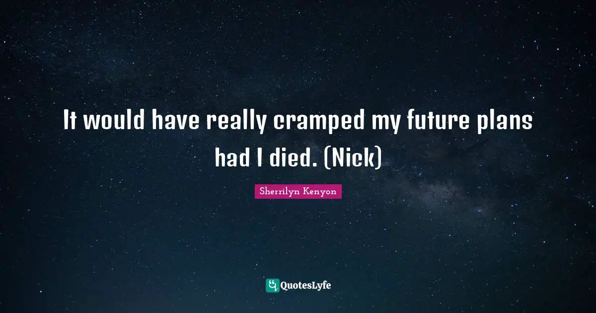 It would have really cramped my future plans had I died. (Nick)