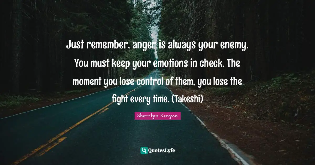 Just remember, anger is always your enemy. You must keep your emotions in check. The moment you lose control of them, you lose the fight every time. (Takeshi)