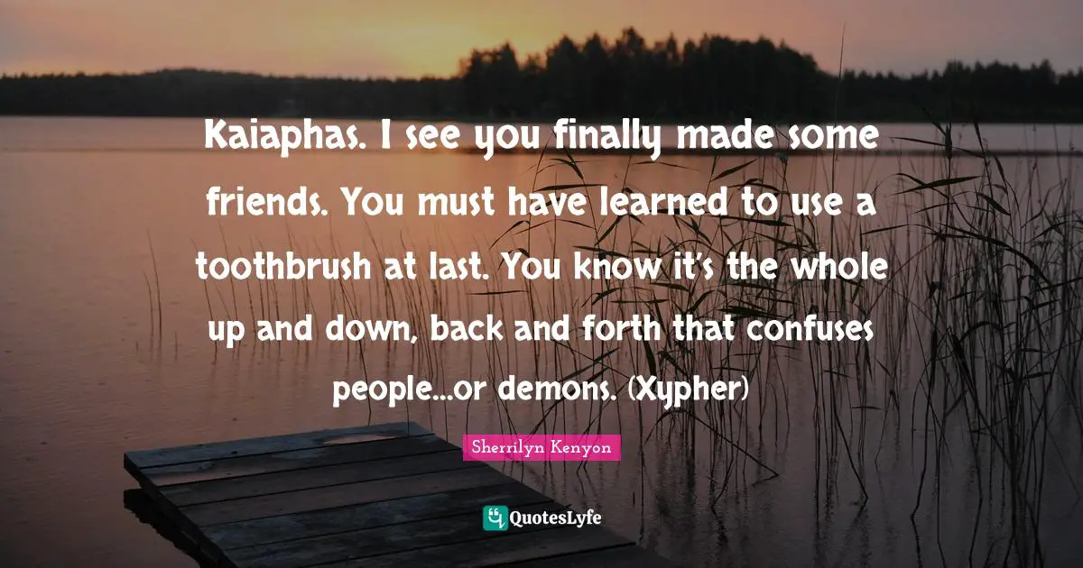 Kaiaphas. I see you finally made some friends. You must have learned to use a toothbrush at last. You know it’s the whole up and down, back and forth that confuses people…or demons. (Xypher)