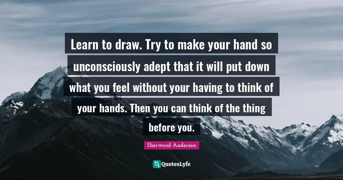 Learn to draw. Try to make your hand so unconsciously adept that it will put down what you feel without your having to think of your hands. Then you can think of the thing before you.