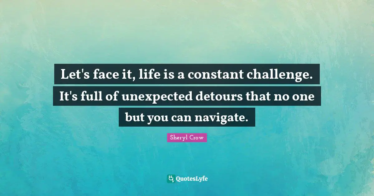 Let's face it, life is a constant challenge. It's full of unexpected detours that no one but you can navigate.
